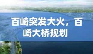 百崎突发大火,百崎大桥规划