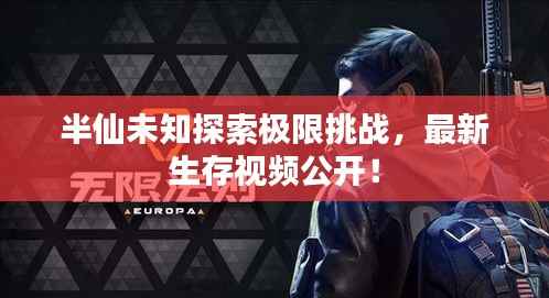 半仙未知探索极限挑战,最新生存视频公开!