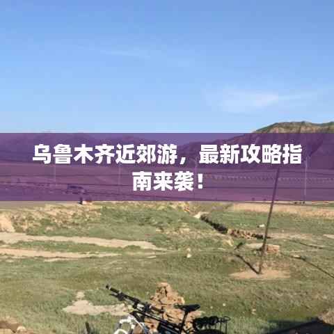 乌鲁木齐近郊游,最新攻略指南来袭!
