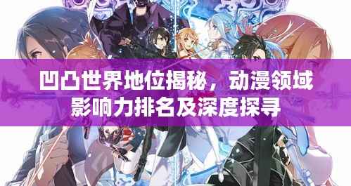 凹凸世界地位揭秘,动漫领域影响力排名及深度探寻