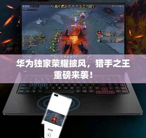 华为独家荣耀披风，猎手之王重磅来袭！