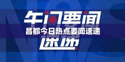昌都今日热点要闻速递